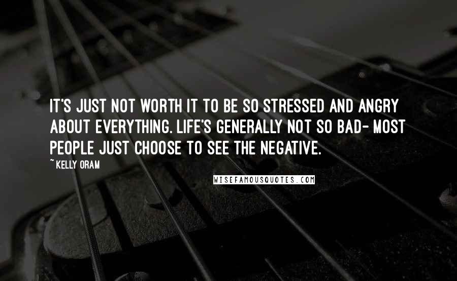 Kelly Oram Quotes: It's just not worth it to be so stressed and angry about everything. Life's generally not so bad- most people just choose to see the negative.