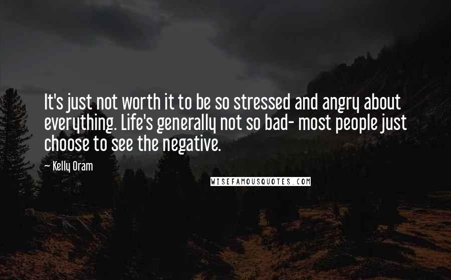 Kelly Oram Quotes: It's just not worth it to be so stressed and angry about everything. Life's generally not so bad- most people just choose to see the negative.