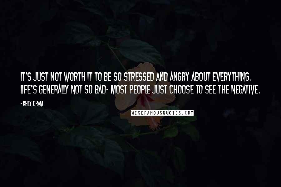 Kelly Oram Quotes: It's just not worth it to be so stressed and angry about everything. Life's generally not so bad- most people just choose to see the negative.