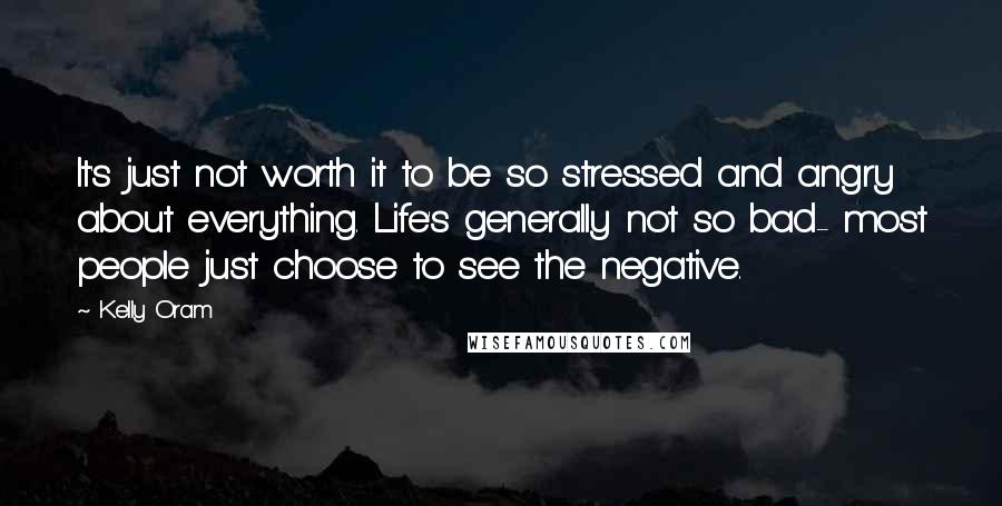 Kelly Oram Quotes: It's just not worth it to be so stressed and angry about everything. Life's generally not so bad- most people just choose to see the negative.