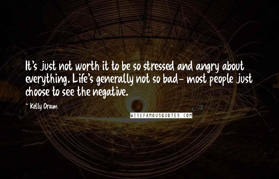 Kelly Oram Quotes: It's just not worth it to be so stressed and angry about everything. Life's generally not so bad- most people just choose to see the negative.
