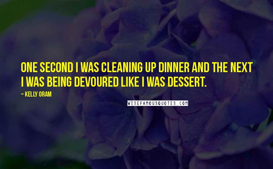 Kelly Oram Quotes: One second I was cleaning up dinner and the next I was being devoured like I was dessert.