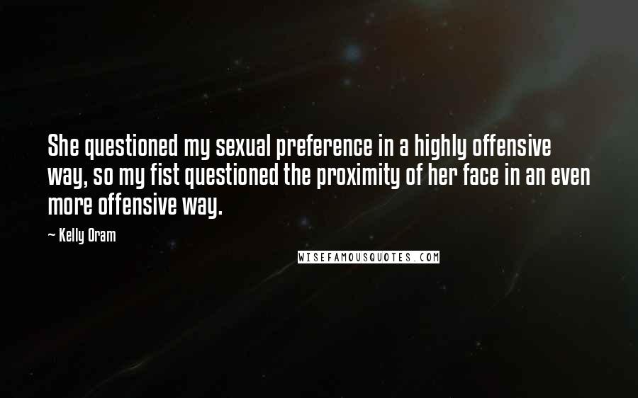 Kelly Oram Quotes: She questioned my sexual preference in a highly offensive way, so my fist questioned the proximity of her face in an even more offensive way.