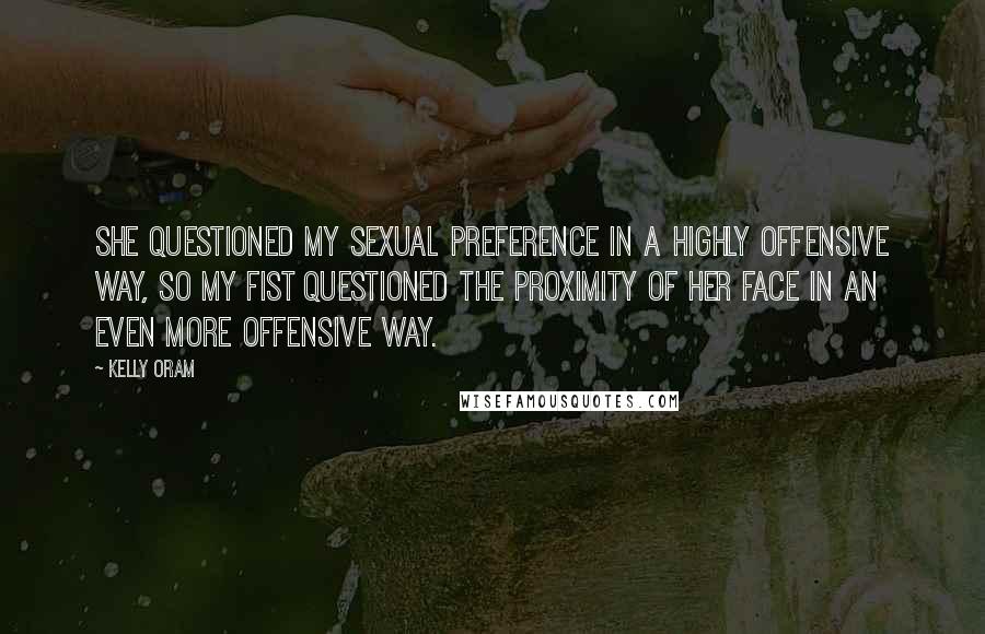 Kelly Oram Quotes: She questioned my sexual preference in a highly offensive way, so my fist questioned the proximity of her face in an even more offensive way.