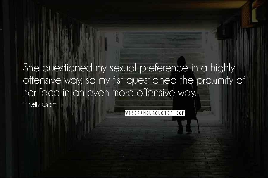 Kelly Oram Quotes: She questioned my sexual preference in a highly offensive way, so my fist questioned the proximity of her face in an even more offensive way.