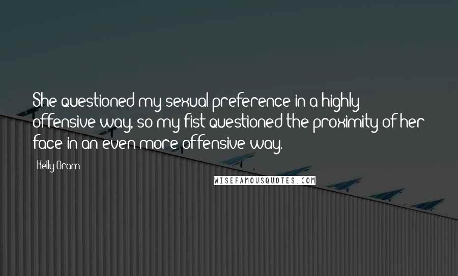 Kelly Oram Quotes: She questioned my sexual preference in a highly offensive way, so my fist questioned the proximity of her face in an even more offensive way.