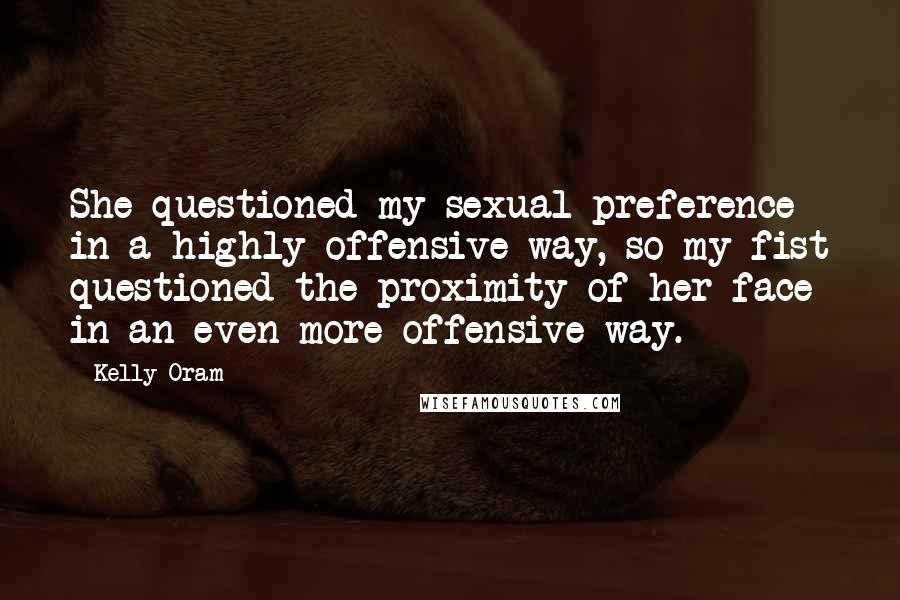 Kelly Oram Quotes: She questioned my sexual preference in a highly offensive way, so my fist questioned the proximity of her face in an even more offensive way.