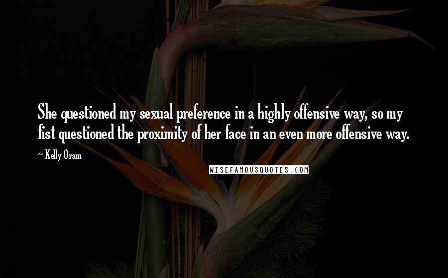 Kelly Oram Quotes: She questioned my sexual preference in a highly offensive way, so my fist questioned the proximity of her face in an even more offensive way.