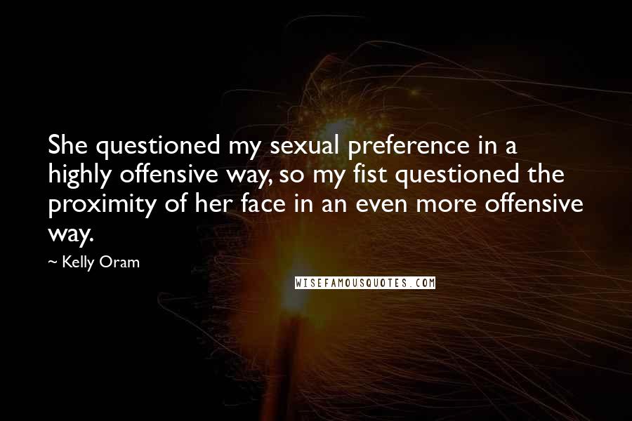 Kelly Oram Quotes: She questioned my sexual preference in a highly offensive way, so my fist questioned the proximity of her face in an even more offensive way.