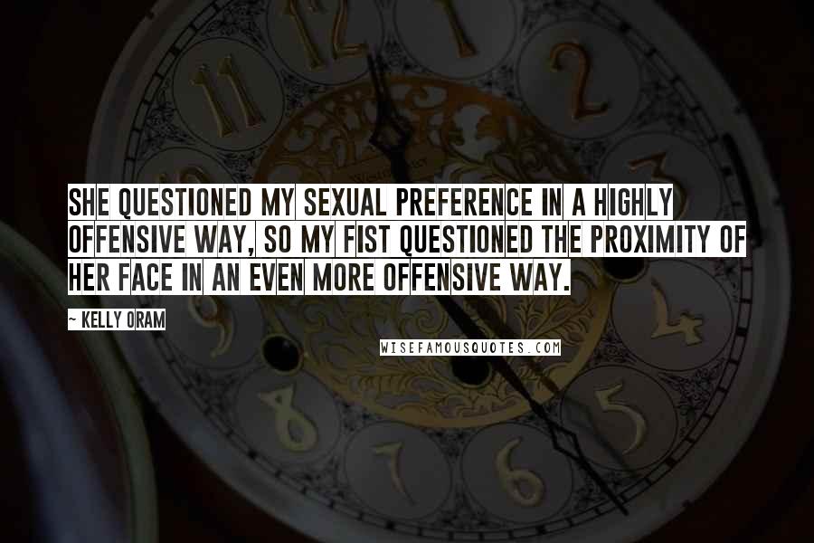 Kelly Oram Quotes: She questioned my sexual preference in a highly offensive way, so my fist questioned the proximity of her face in an even more offensive way.