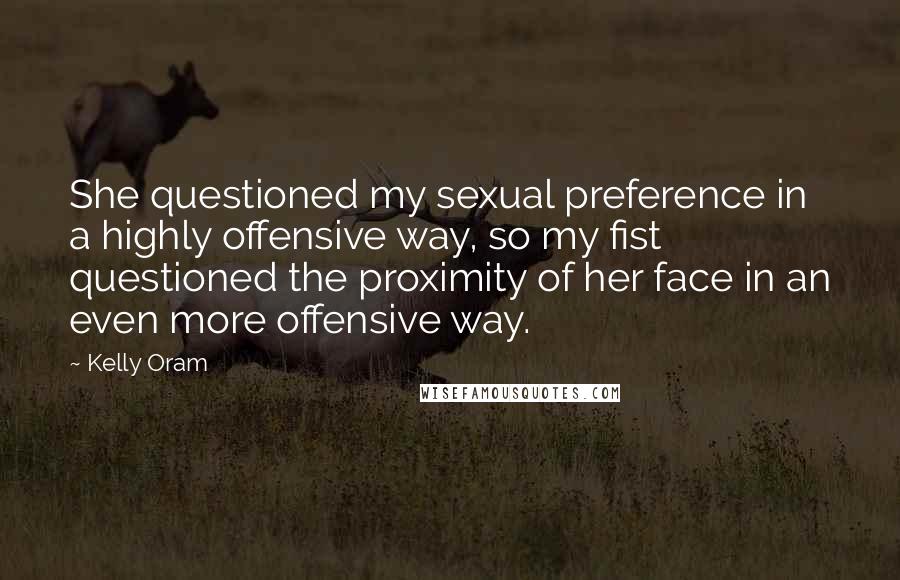 Kelly Oram Quotes: She questioned my sexual preference in a highly offensive way, so my fist questioned the proximity of her face in an even more offensive way.