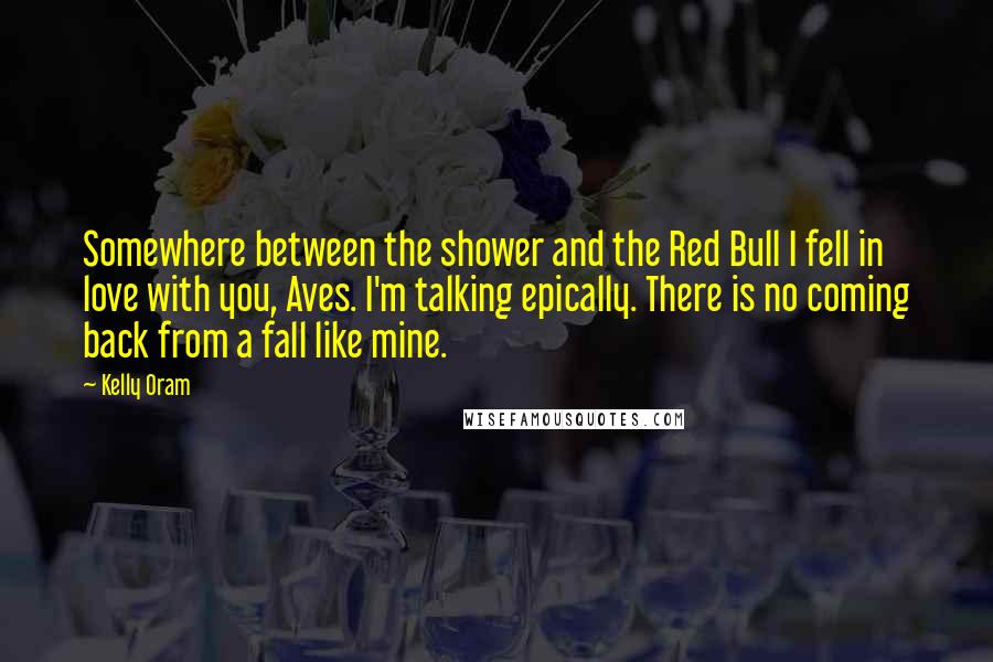 Kelly Oram Quotes: Somewhere between the shower and the Red Bull I fell in love with you, Aves. I'm talking epically. There is no coming back from a fall like mine.