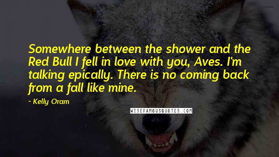 Kelly Oram Quotes: Somewhere between the shower and the Red Bull I fell in love with you, Aves. I'm talking epically. There is no coming back from a fall like mine.