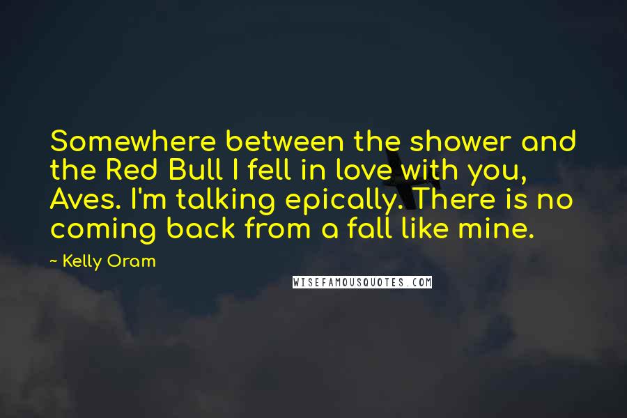 Kelly Oram Quotes: Somewhere between the shower and the Red Bull I fell in love with you, Aves. I'm talking epically. There is no coming back from a fall like mine.