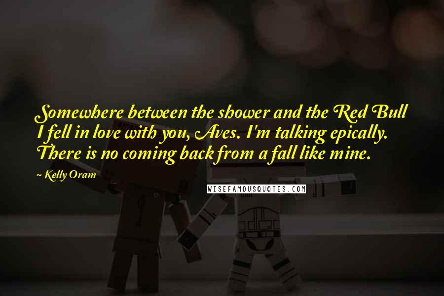 Kelly Oram Quotes: Somewhere between the shower and the Red Bull I fell in love with you, Aves. I'm talking epically. There is no coming back from a fall like mine.