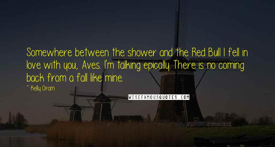 Kelly Oram Quotes: Somewhere between the shower and the Red Bull I fell in love with you, Aves. I'm talking epically. There is no coming back from a fall like mine.