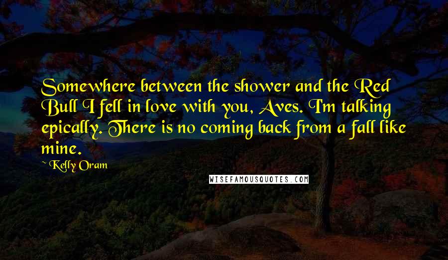 Kelly Oram Quotes: Somewhere between the shower and the Red Bull I fell in love with you, Aves. I'm talking epically. There is no coming back from a fall like mine.