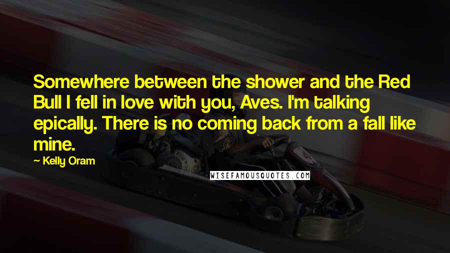 Kelly Oram Quotes: Somewhere between the shower and the Red Bull I fell in love with you, Aves. I'm talking epically. There is no coming back from a fall like mine.