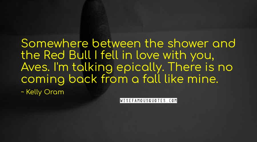 Kelly Oram Quotes: Somewhere between the shower and the Red Bull I fell in love with you, Aves. I'm talking epically. There is no coming back from a fall like mine.