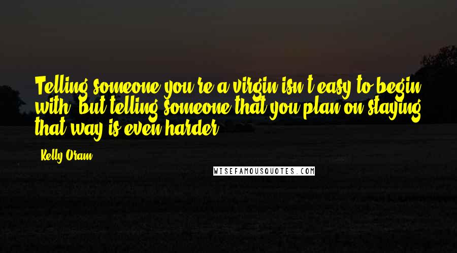 Kelly Oram Quotes: Telling someone you're a virgin isn't easy to begin with, but telling someone that you plan on staying that way is even harder.