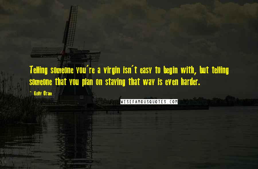 Kelly Oram Quotes: Telling someone you're a virgin isn't easy to begin with, but telling someone that you plan on staying that way is even harder.