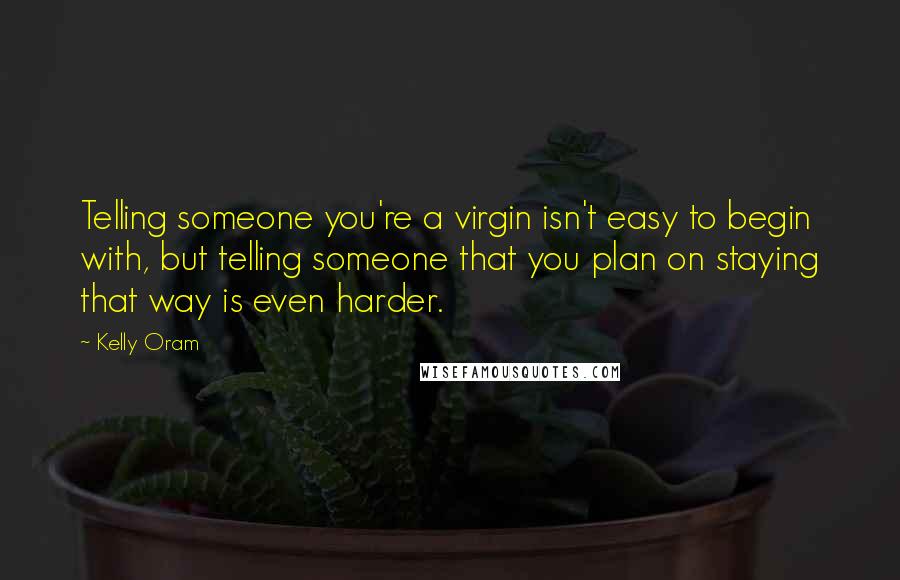 Kelly Oram Quotes: Telling someone you're a virgin isn't easy to begin with, but telling someone that you plan on staying that way is even harder.