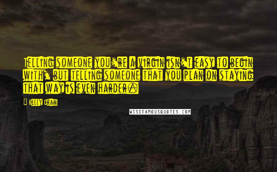 Kelly Oram Quotes: Telling someone you're a virgin isn't easy to begin with, but telling someone that you plan on staying that way is even harder.