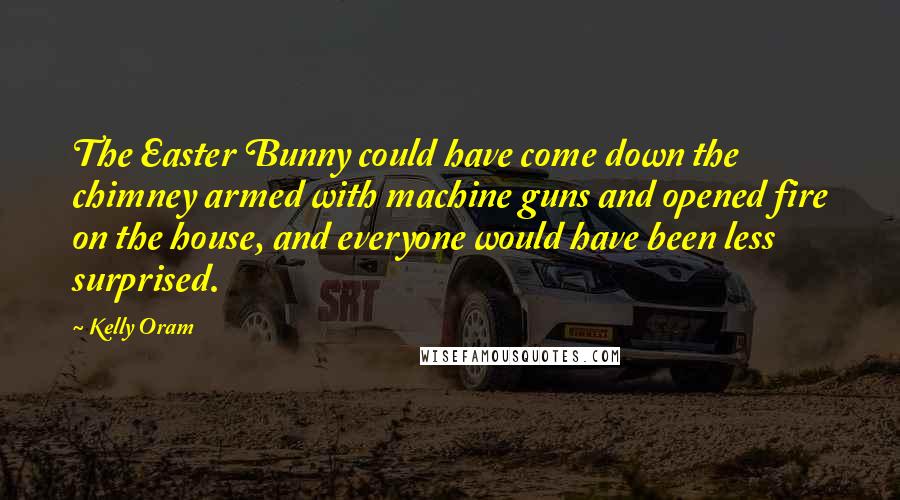 Kelly Oram Quotes: The Easter Bunny could have come down the chimney armed with machine guns and opened fire on the house, and everyone would have been less surprised.