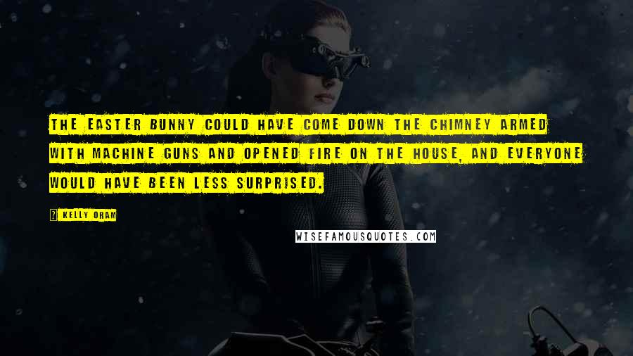 Kelly Oram Quotes: The Easter Bunny could have come down the chimney armed with machine guns and opened fire on the house, and everyone would have been less surprised.