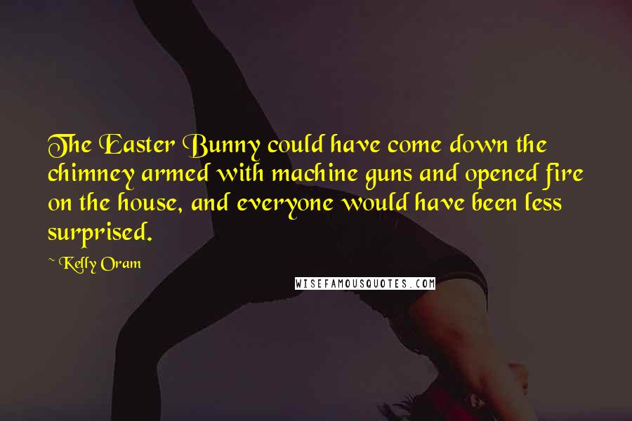 Kelly Oram Quotes: The Easter Bunny could have come down the chimney armed with machine guns and opened fire on the house, and everyone would have been less surprised.