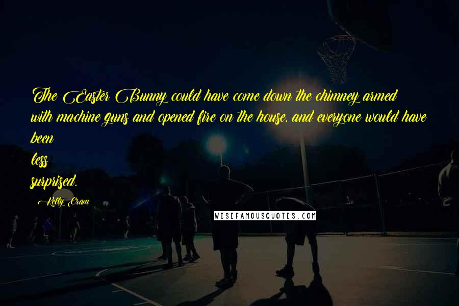 Kelly Oram Quotes: The Easter Bunny could have come down the chimney armed with machine guns and opened fire on the house, and everyone would have been less surprised.
