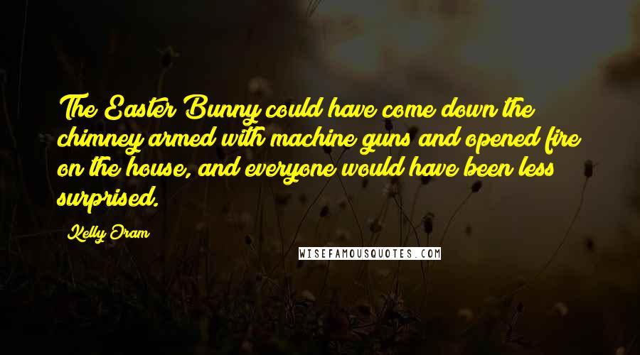 Kelly Oram Quotes: The Easter Bunny could have come down the chimney armed with machine guns and opened fire on the house, and everyone would have been less surprised.