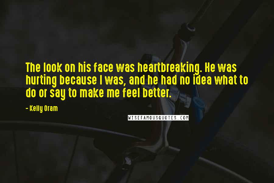 Kelly Oram Quotes: The look on his face was heartbreaking. He was hurting because I was, and he had no idea what to do or say to make me feel better.
