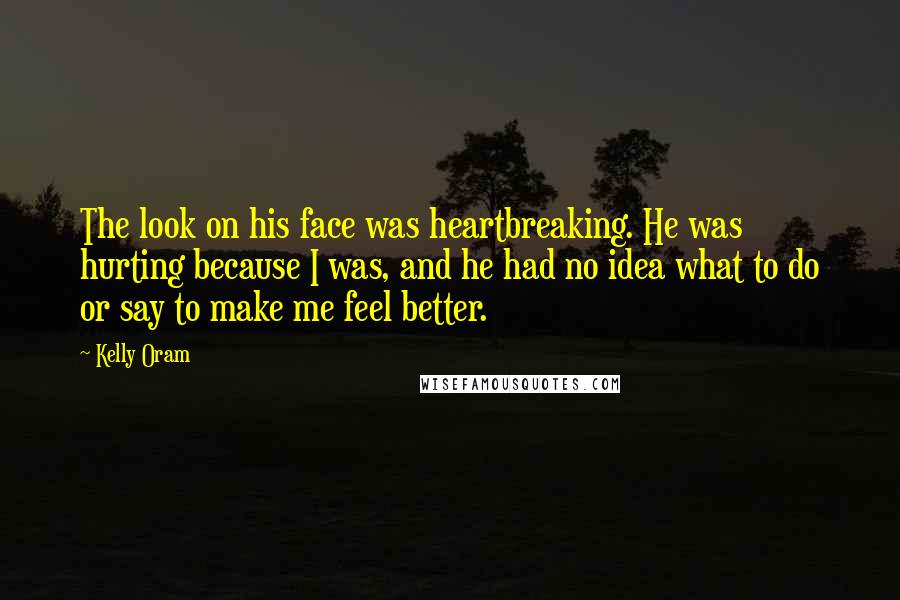 Kelly Oram Quotes: The look on his face was heartbreaking. He was hurting because I was, and he had no idea what to do or say to make me feel better.