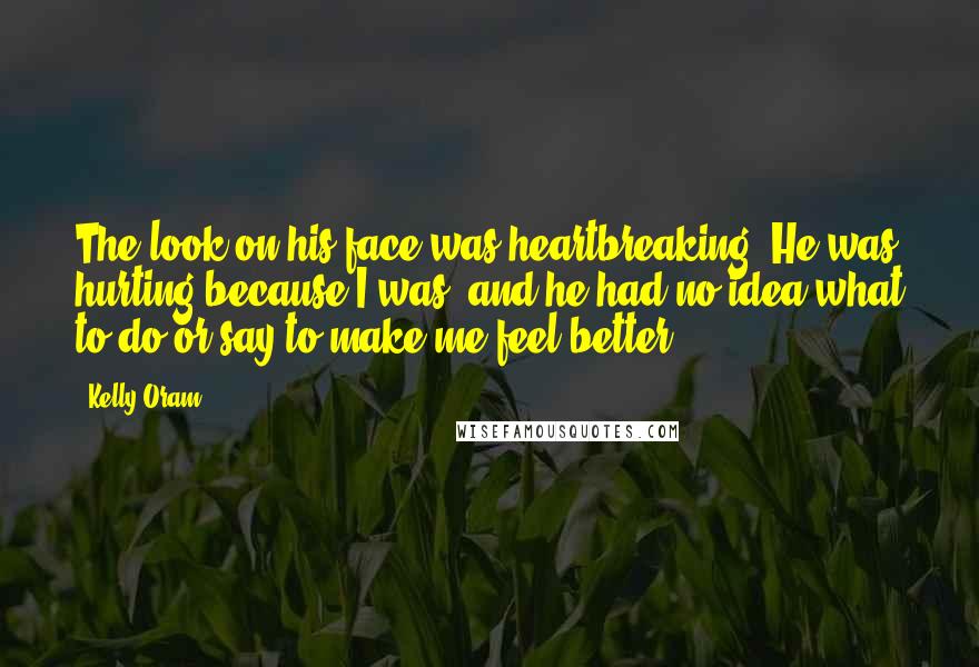 Kelly Oram Quotes: The look on his face was heartbreaking. He was hurting because I was, and he had no idea what to do or say to make me feel better.