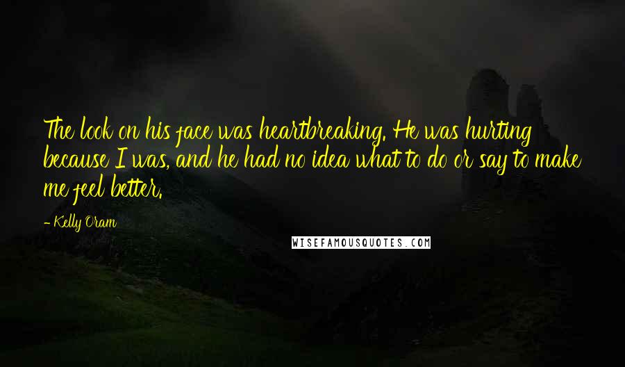 Kelly Oram Quotes: The look on his face was heartbreaking. He was hurting because I was, and he had no idea what to do or say to make me feel better.