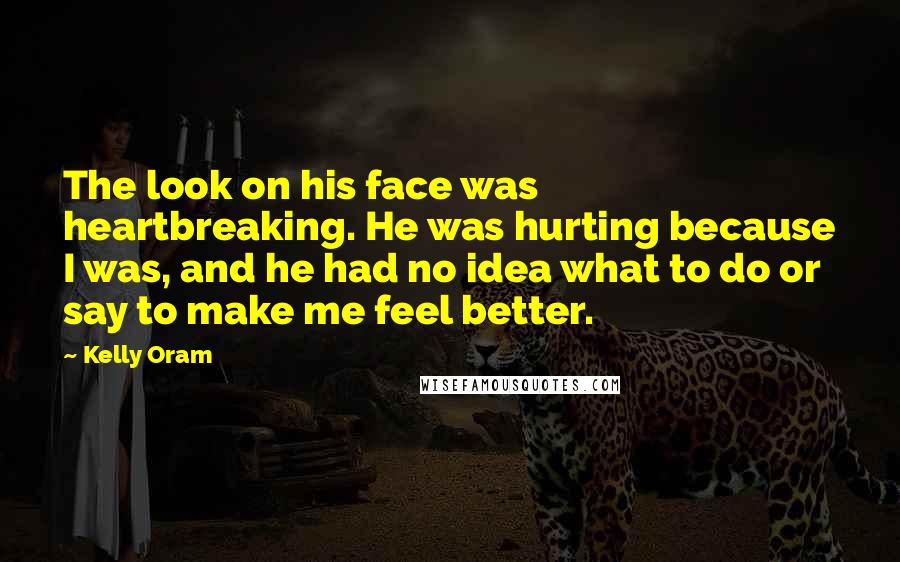 Kelly Oram Quotes: The look on his face was heartbreaking. He was hurting because I was, and he had no idea what to do or say to make me feel better.