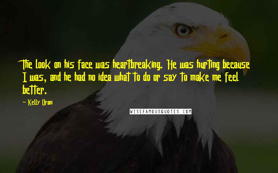 Kelly Oram Quotes: The look on his face was heartbreaking. He was hurting because I was, and he had no idea what to do or say to make me feel better.