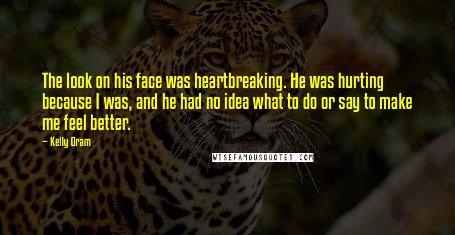 Kelly Oram Quotes: The look on his face was heartbreaking. He was hurting because I was, and he had no idea what to do or say to make me feel better.
