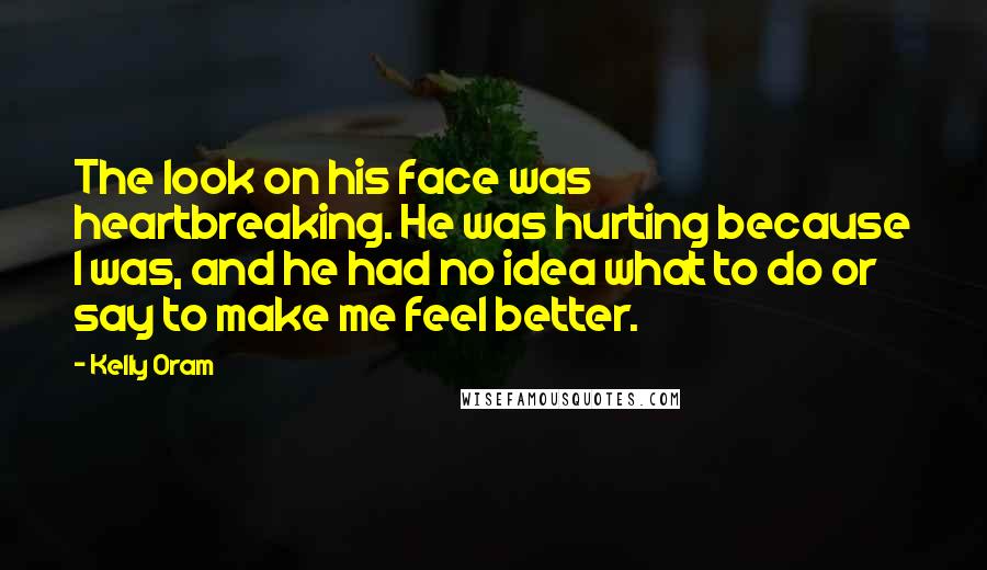 Kelly Oram Quotes: The look on his face was heartbreaking. He was hurting because I was, and he had no idea what to do or say to make me feel better.