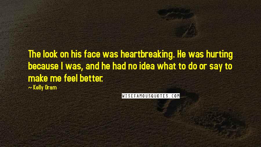 Kelly Oram Quotes: The look on his face was heartbreaking. He was hurting because I was, and he had no idea what to do or say to make me feel better.