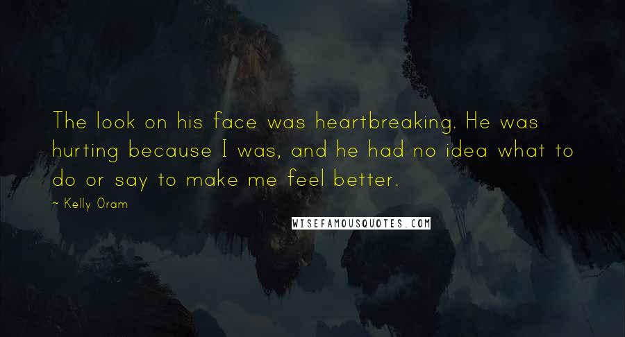 Kelly Oram Quotes: The look on his face was heartbreaking. He was hurting because I was, and he had no idea what to do or say to make me feel better.