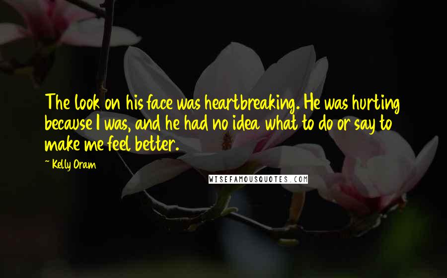 Kelly Oram Quotes: The look on his face was heartbreaking. He was hurting because I was, and he had no idea what to do or say to make me feel better.