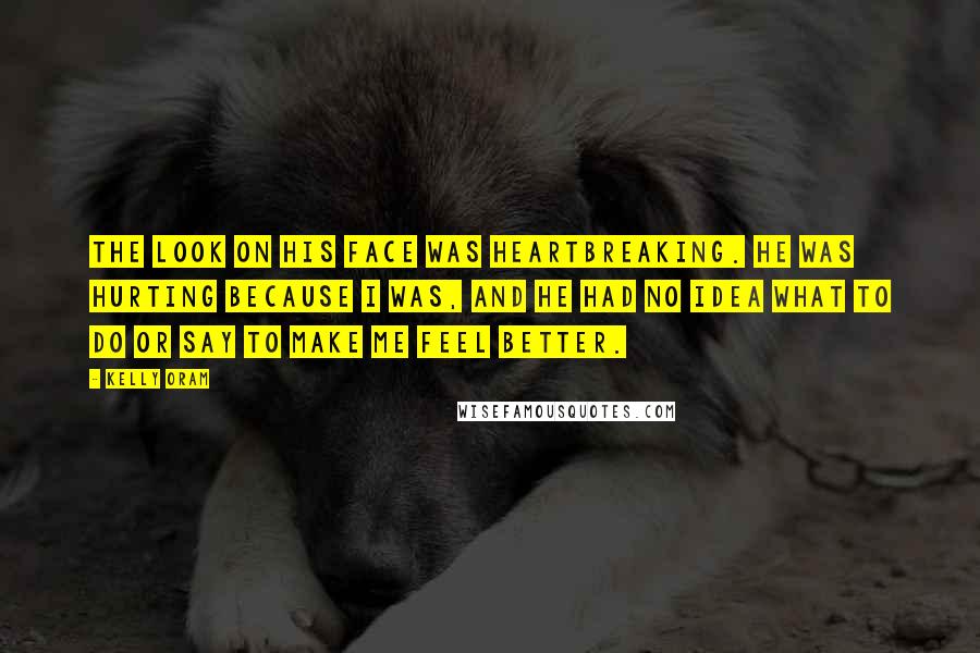 Kelly Oram Quotes: The look on his face was heartbreaking. He was hurting because I was, and he had no idea what to do or say to make me feel better.