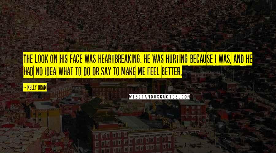 Kelly Oram Quotes: The look on his face was heartbreaking. He was hurting because I was, and he had no idea what to do or say to make me feel better.