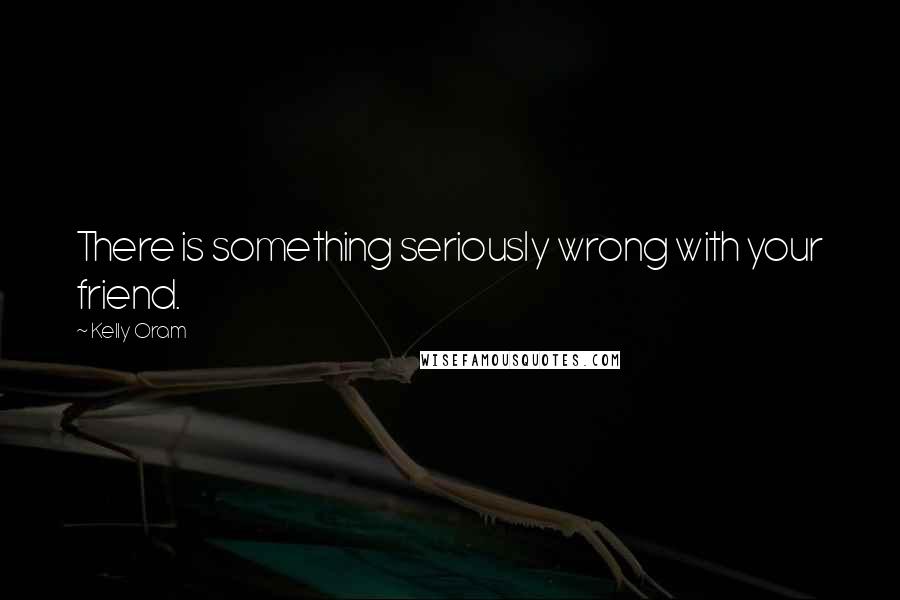 Kelly Oram Quotes: There is something seriously wrong with your friend.