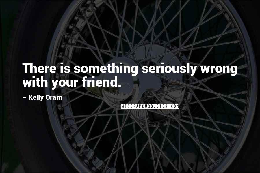 Kelly Oram Quotes: There is something seriously wrong with your friend.