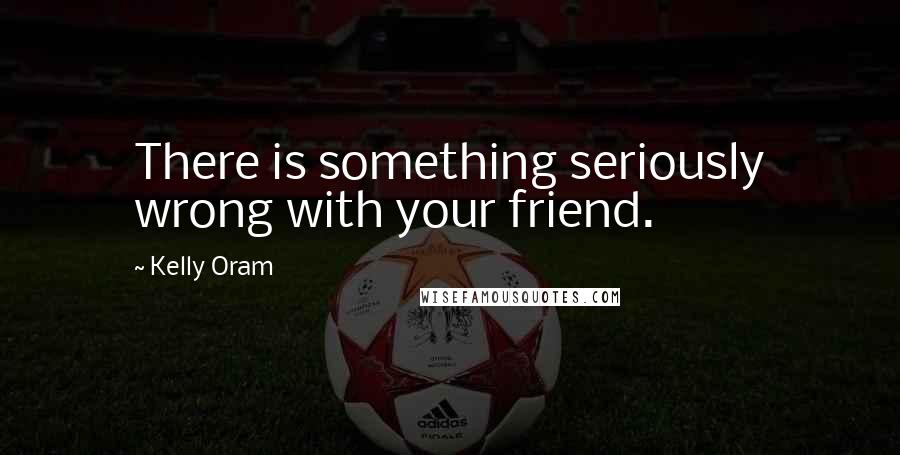 Kelly Oram Quotes: There is something seriously wrong with your friend.