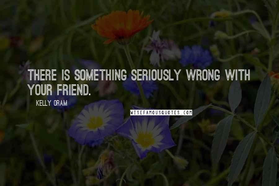 Kelly Oram Quotes: There is something seriously wrong with your friend.