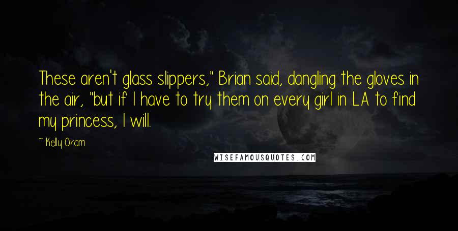 Kelly Oram Quotes: These aren't glass slippers," Brian said, dangling the gloves in the air, "but if I have to try them on every girl in LA to find my princess, I will.